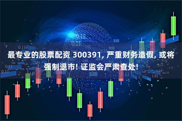 最专业的股票配资 300391, 严重财务造假, 或将强制退市! 证监会严肃查处!