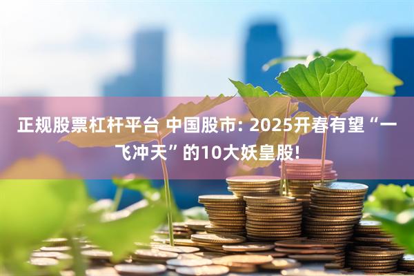 正规股票杠杆平台 中国股市: 2025开春有望“一飞冲天”的10大妖皇股!