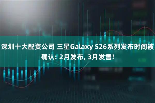 深圳十大配资公司 三星Galaxy S26系列发布时间被确认: 2月发布, 3月发售!