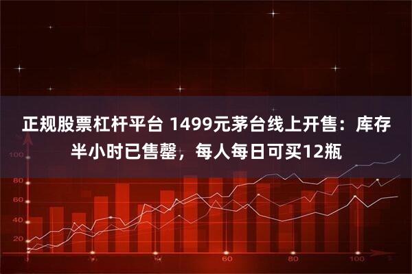 正规股票杠杆平台 1499元茅台线上开售：库存半小时已售罄，每人每日可买12瓶