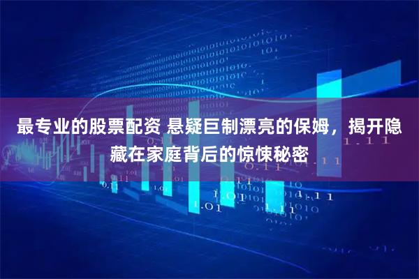 最专业的股票配资 悬疑巨制漂亮的保姆，揭开隐藏在家庭背后的惊悚秘密