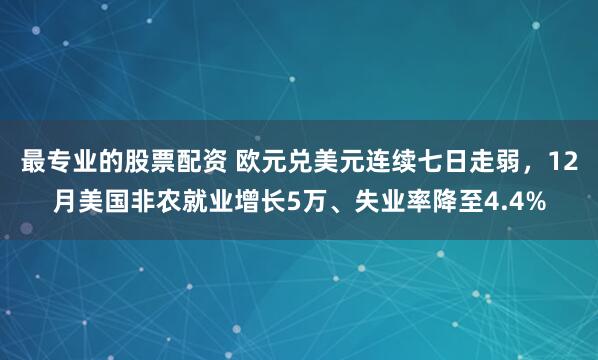 最专业的股票配资 欧元兑美元连续七日走弱，12月美国非农就业增长5万、失业率降至4.4%
