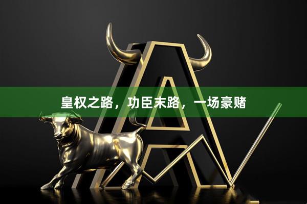 皇权之路，功臣末路，一场豪赌